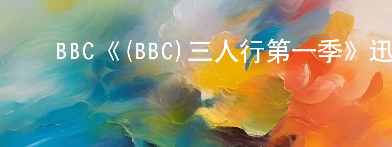 ﻿巴金的个人主页,﻿BBC《(BBC)三人行第一季》迅雷下载/在线观看/百度云-都市/情感-美剧天堂